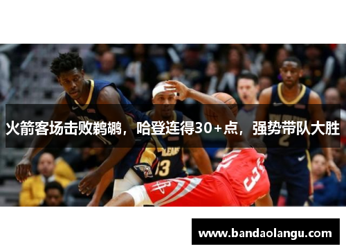 火箭客场击败鹈鹕，哈登连得30+点，强势带队大胜